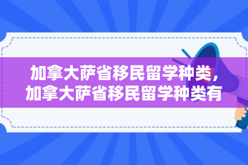 加拿大萨省移民留学种类，加拿大萨省移民留学种类有哪些