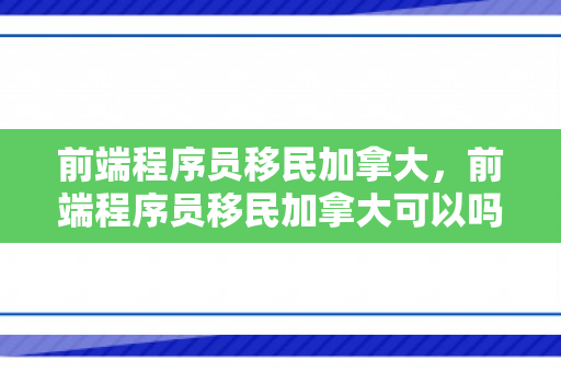 前端程序员移民加拿大，前端程序员移民加拿大可以吗