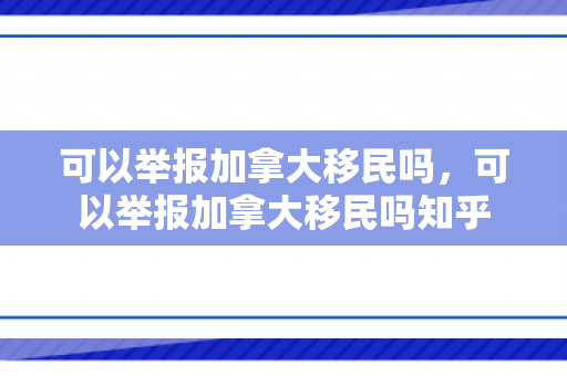 可以举报加拿大移民吗，可以举报加拿大移民吗知乎