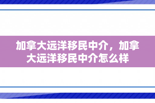 加拿大远洋移民中介，加拿大远洋移民中介怎么样