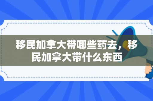 移民加拿大带哪些药去，移民加拿大带什么东西