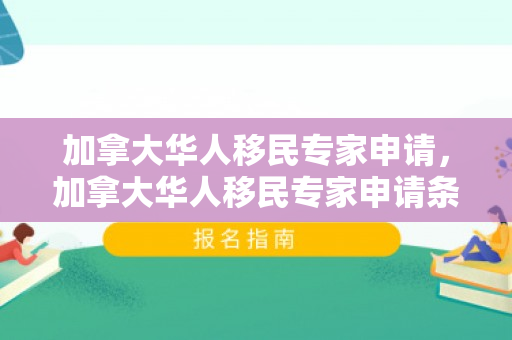 加拿大华人移民专家申请，加拿大华人移民专家申请条件
