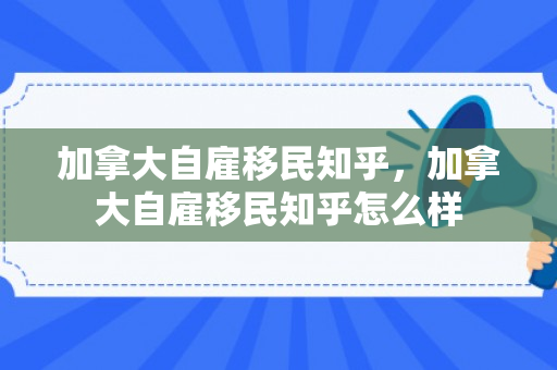 加拿大自雇移民知乎，加拿大自雇移民知乎怎么样