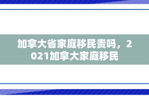 加拿大省家庭移民贵吗，2021加拿大家庭移民