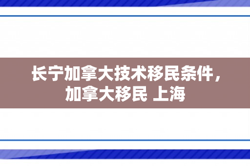 长宁加拿大技术移民条件，加拿大移民 上海