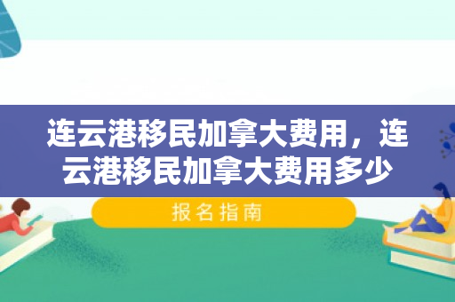 连云港移民加拿大费用，连云港移民加拿大费用多少