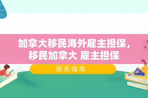 加拿大移民海外雇主担保，移民加拿大 雇主担保