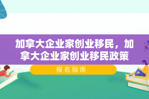 加拿大企业家创业移民，加拿大企业家创业移民政策