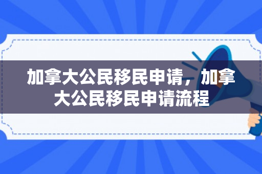加拿大公民移民申请，加拿大公民移民申请流程