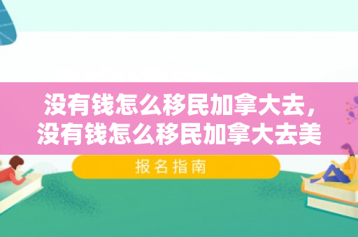 没有钱怎么移民加拿大去，没有钱怎么移民加拿大去美国