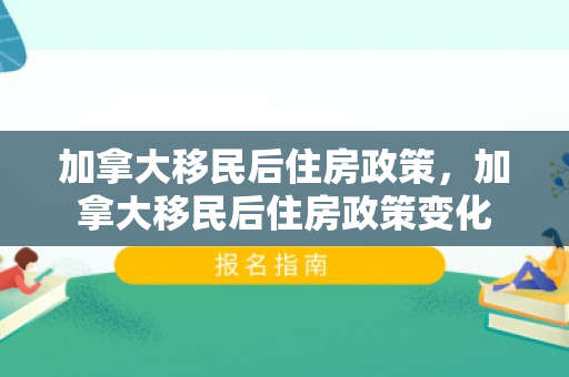 加拿大移民后住房政策，加拿大移民后住房政策变化