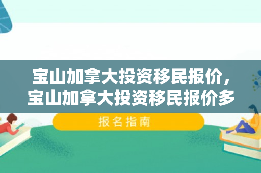 宝山加拿大投资移民报价，宝山加拿大投资移民报价多少