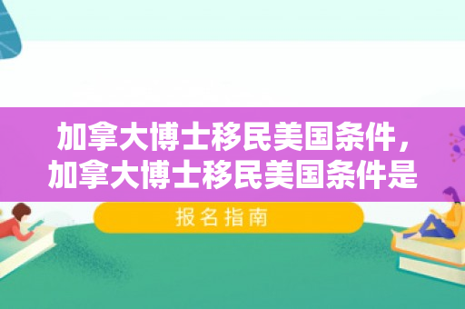 加拿大博士移民美国条件，加拿大博士移民美国条件是什么
