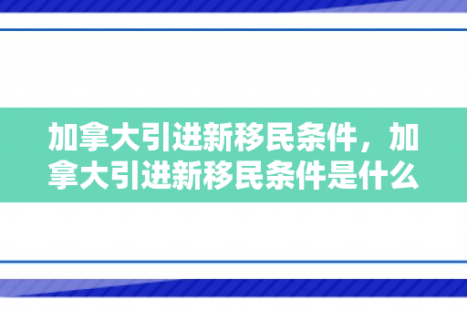 加拿大引进新移民条件，加拿大引进新移民条件是什么