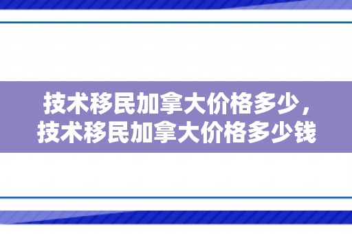 技术移民加拿大价格多少，技术移民加拿大价格多少钱