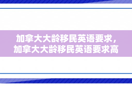 加拿大大龄移民英语要求，加拿大大龄移民英语要求高吗