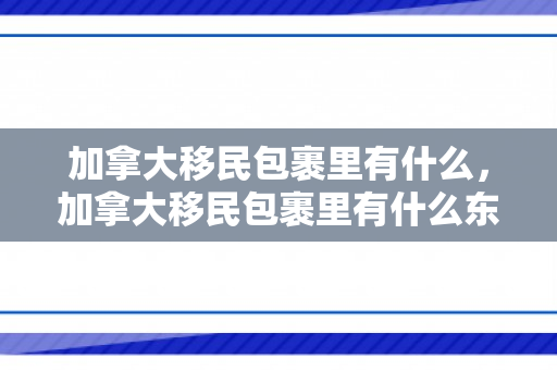 加拿大移民包裹里有什么，加拿大移民包裹里有什么东西