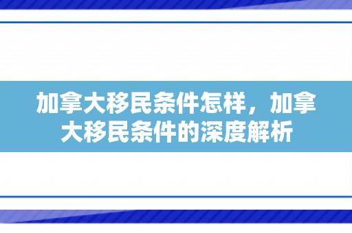 加拿大移民条件怎样，加拿大移民条件的深度解析