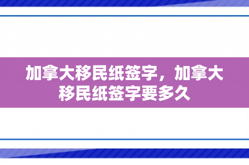 加拿大移民纸签字，加拿大移民纸签字要多久