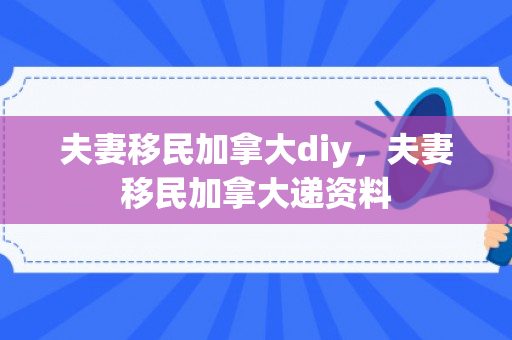 夫妻移民加拿大diy，夫妻移民加拿大递资料