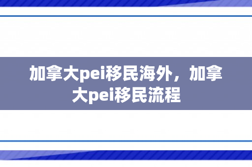 加拿大pei移民海外，加拿大pei移民流程