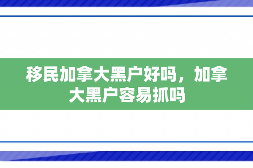 移民加拿大黑户好吗，加拿大黑户容易抓吗
