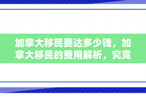 加拿大移民要达多少钱，加拿大移民的费用解析，究竟需要多少钱？
