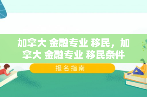 加拿大 金融专业 移民，加拿大 金融专业 移民条件