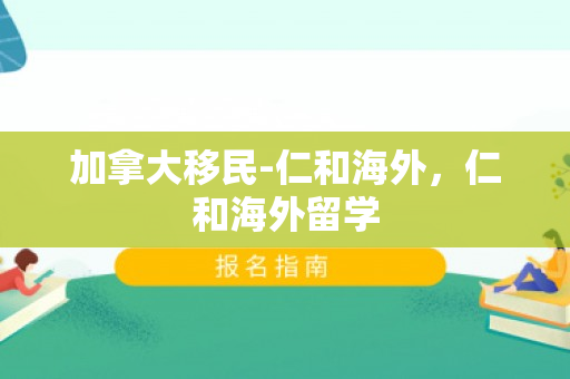 加拿大移民-仁和海外，仁和海外留学