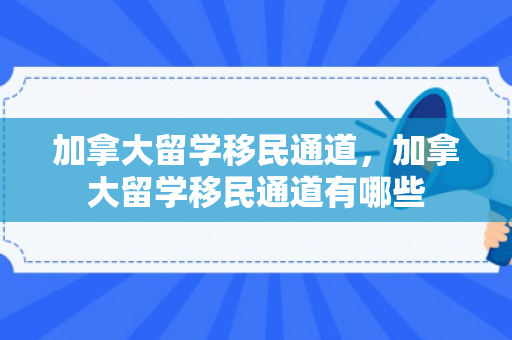 加拿大留学移民通道，加拿大留学移民通道有哪些