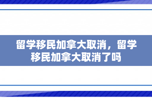 留学移民加拿大取消，留学移民加拿大取消了吗