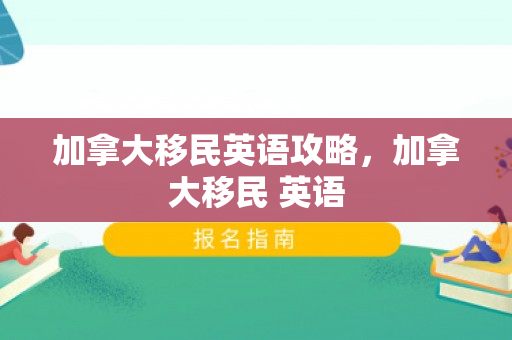 加拿大移民英语攻略，加拿大移民 英语