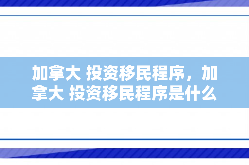 加拿大 投资移民程序，加拿大 投资移民程序是什么