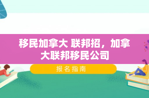 移民加拿大 联邦招，加拿大联邦移民公司