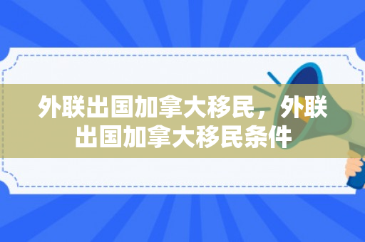 外联出国加拿大移民，外联出国加拿大移民条件