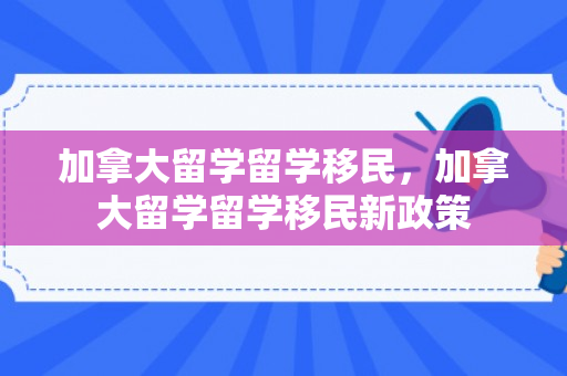 加拿大留学留学移民，加拿大留学留学移民新政策