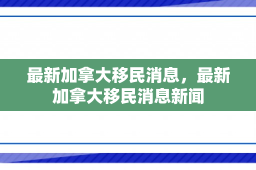最新加拿大移民消息，最新加拿大移民消息新闻
