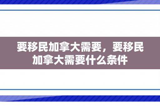 要移民加拿大需要，要移民加拿大需要什么条件