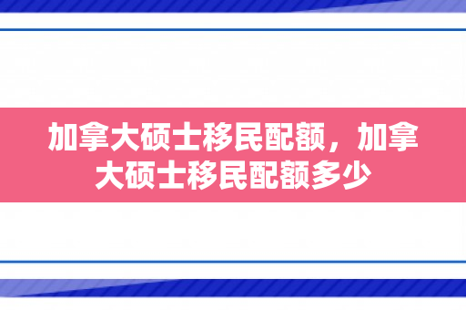 加拿大硕士移民配额，加拿大硕士移民配额多少