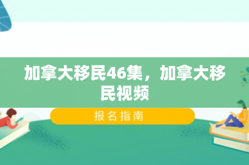 加拿大移民46集，加拿大移民视频