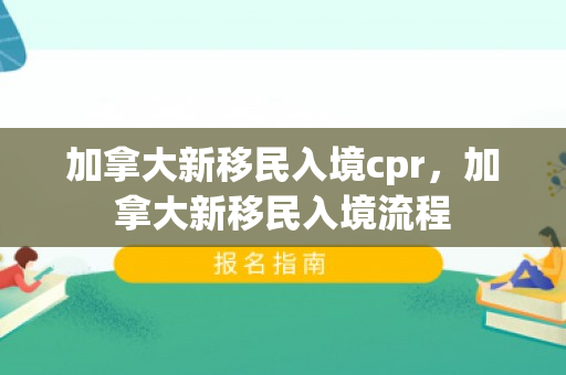 加拿大新移民入境cpr，加拿大新移民入境流程