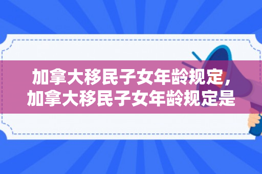 加拿大移民子女年龄规定，加拿大移民子女年龄规定是多少