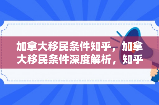 加拿大移民条件知乎，加拿大移民条件深度解析，知乎热议话题探讨