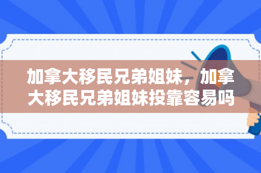 加拿大移民兄弟姐妹，加拿大移民兄弟姐妹投靠容易吗