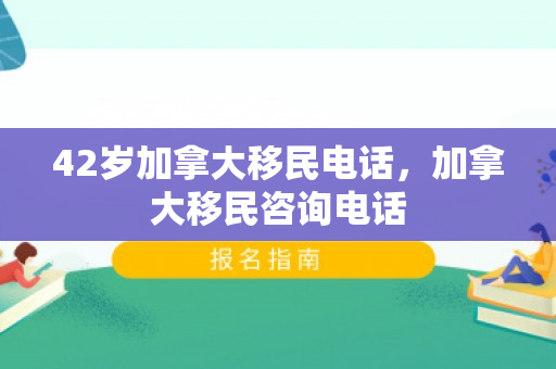 42岁加拿大移民电话，加拿大移民咨询电话
