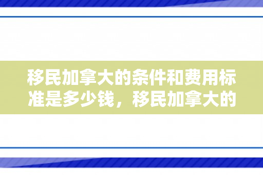 移民加拿大的条件和费用标准是多少钱，移民加拿大的条件和费用标准详解