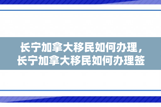 长宁加拿大移民如何办理，长宁加拿大移民如何办理签证