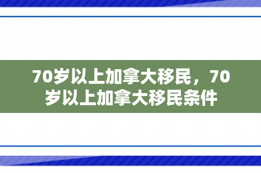 70岁以上加拿大移民，70岁以上加拿大移民条件