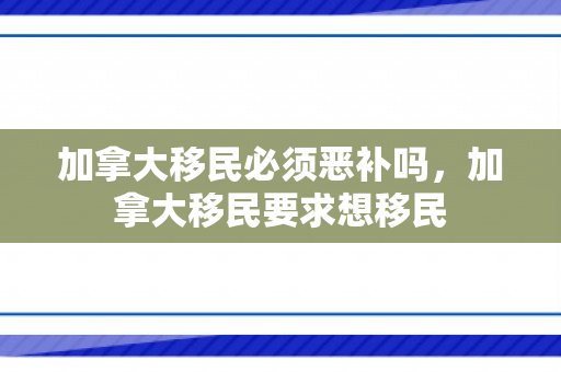 加拿大移民必须恶补吗，加拿大移民要求想移民