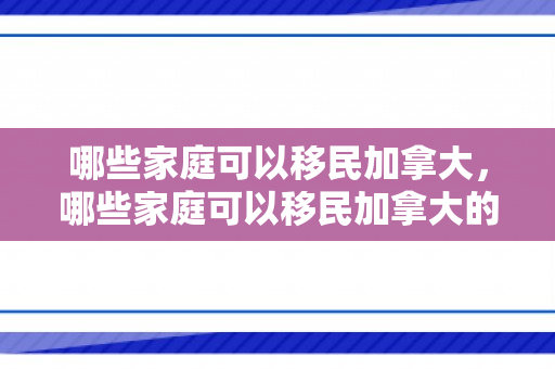 哪些家庭可以移民加拿大，哪些家庭可以移民加拿大的